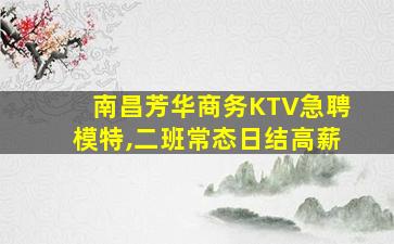 南昌芳华商务KTV急聘模特,二班常态日结高薪