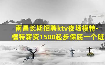 南昌长期招聘ktv夜场模特-模特薪资1500起步保底一个班