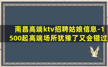 南昌高端ktv招聘姑娘信息-1500起高端场所犹豫了又会错过