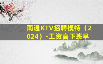 南通KTV招聘模特（2024）-工资高下班早