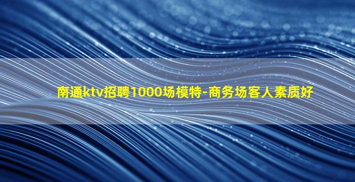 南通ktv招聘1000场模特-商务场客人素质好