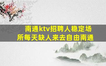 南通ktv招聘人稳定场所每天缺人来去自由南通