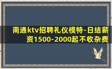 南通ktv招聘礼仪模特-日结薪资1500-2000起不收杂费