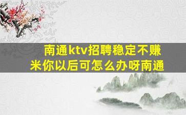 南通ktv招聘稳定不赚米你以后可怎么办呀南通