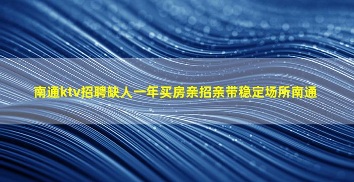 南通ktv招聘缺人一年买房亲招亲带稳定场所南通