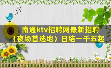 南通ktv招聘网最新招聘（夜场首选地）日结一千五起