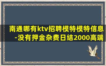 南通哪有ktv招聘模特模特信息-没有押金杂费日结2000高端