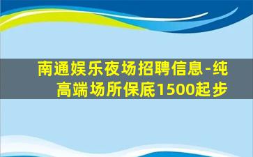 南通娱乐夜场招聘信息-纯高端场所保底1500起步