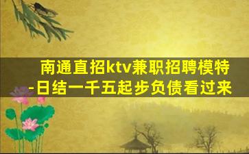 南通直招ktv兼职招聘模特-日结一千五起步负债看过来