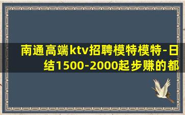 南通高端ktv招聘模特模特-日结1500-2000起步赚的都