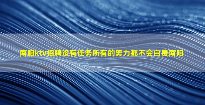 南阳ktv招聘没有任务所有的努力都不会白费南阳