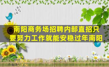 南阳商务场招聘内部直招只要努力工作就能安稳过年南阳