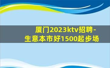 厦门2023ktv招聘-生意本市好1500起步场