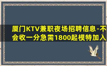 厦门KTV兼职夜场招聘信息-不会收一分急需1800起模特加入