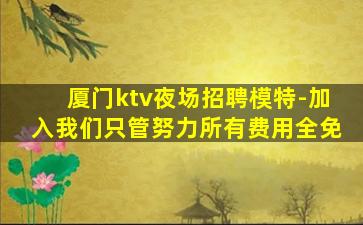 厦门ktv夜场招聘模特-加入我们只管努力所有费用全免