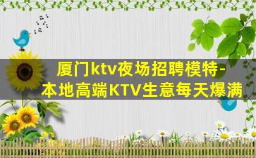 厦门ktv夜场招聘模特-本地高端KTV生意每天爆满