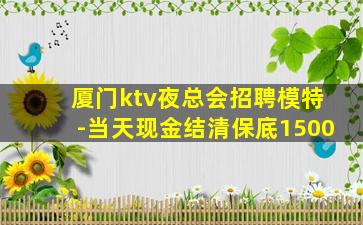 厦门ktv夜总会招聘模特-当天现金结清保底1500