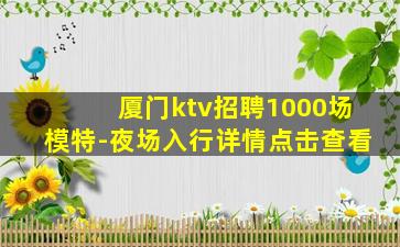 厦门ktv招聘1000场模特-夜场入行详情点击查看