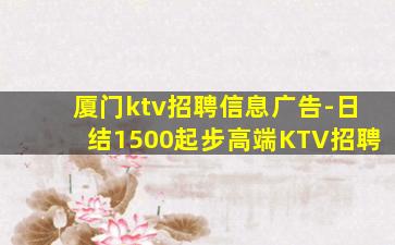 厦门ktv招聘信息广告-日结1500起步高端KTV招聘