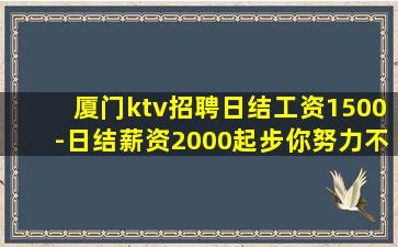 厦门ktv招聘日结工资1500-日结薪资2000起步你努力不