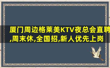 厦门周边格莱美KTV夜总会直聘,周末休,全国招,新人优先上岗