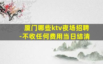 厦门哪些ktv夜场招聘-不收任何费用当日结清