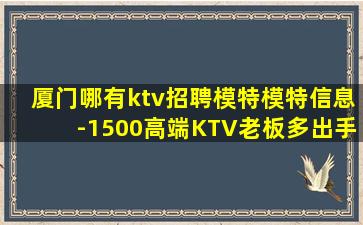 厦门哪有ktv招聘模特模特信息-1500高端KTV老板多出手