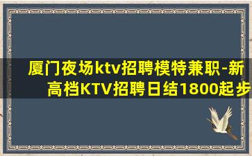 厦门夜场ktv招聘模特兼职-新高档KTV招聘日结1800起步