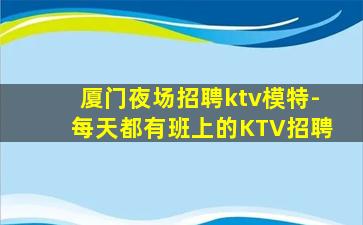 厦门夜场招聘ktv模特-每天都有班上的KTV招聘