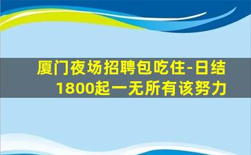 厦门夜场招聘包吃住-日结1800起一无所有该努力