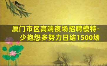 厦门市区高端夜场招聘模特-少抱怨多努力日结1500场