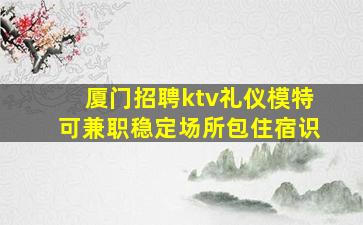 厦门招聘ktv礼仪模特可兼职稳定场所包住宿识