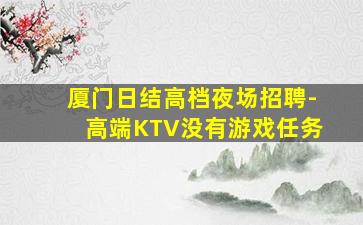 厦门日结高档夜场招聘-高端KTV没有游戏任务