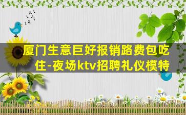 厦门生意巨好报销路费包吃住-夜场ktv招聘礼仪模特