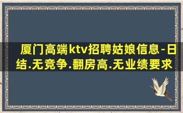 厦门高端ktv招聘姑娘信息-日结.无竞争.翻房高.无业绩要求