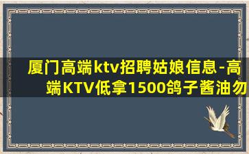 厦门高端ktv招聘姑娘信息-高端KTV低拿1500鸽子酱油勿