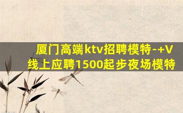 厦门高端ktv招聘模特-+V线上应聘1500起步夜场模特