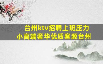 台州ktv招聘上班压力小高端奢华优质客源台州