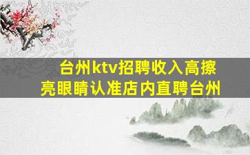 台州ktv招聘收入高擦亮眼睛认准店内直聘台州