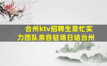 台州ktv招聘生意忙实力团队亲自驻场日结台州