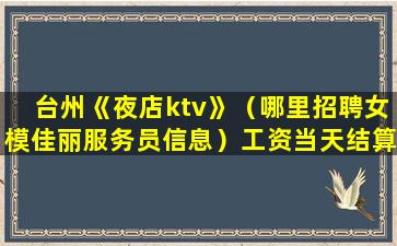 台州《夜店ktv》（哪里招聘女模佳丽服务员信息）工资当天结算