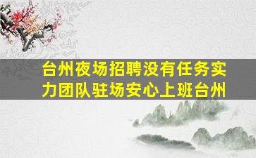 台州夜场招聘没有任务实力团队驻场安心上班台州