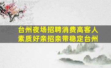 台州夜场招聘消费高客人素质好亲招亲带稳定台州