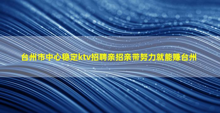 台州市中心稳定ktv招聘亲招亲带努力就能赚台州