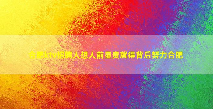 合肥ktv招聘人想人前显贵就得背后努力合肥