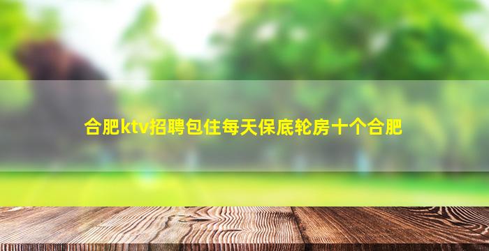 合肥ktv招聘包住每天保底轮房十个合肥