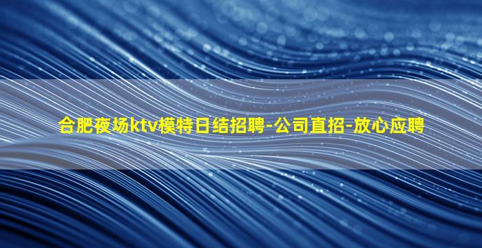 合肥夜场ktv模特日结招聘-公司直招-放心应聘