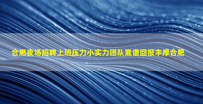 合肥夜场招聘上班压力小实力团队靠谱回报丰厚合肥