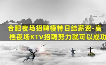 合肥夜场招聘模特日结薪资-高档夜场KTV招聘努力就可以成功