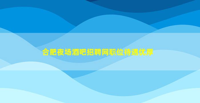 合肥夜场酒吧招聘网职位待遇优厚